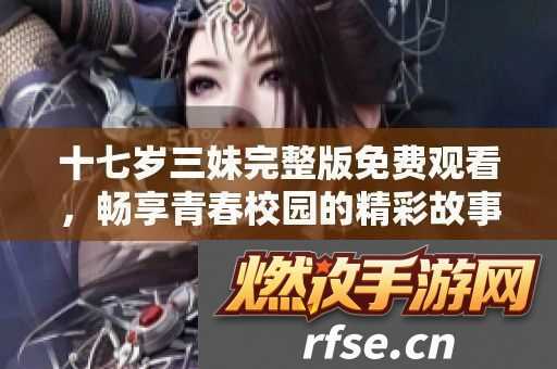 十七岁三妹完整版免费观看-畅享青春校园的精彩故事与成长历程