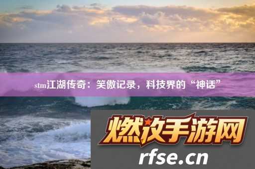 stm江湖传奇|笑傲记录-科技界的“神话”