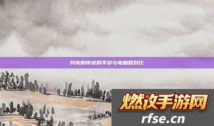 月亮的传说的手游与电脑版对比